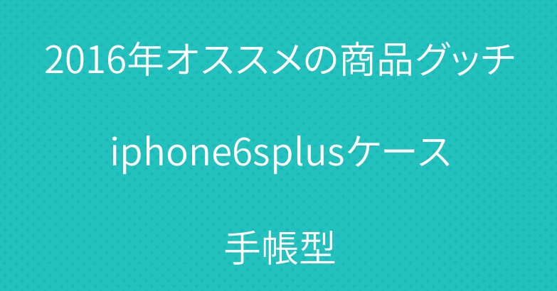 2016年オススメの商品グッチiphone6splusケース手帳型