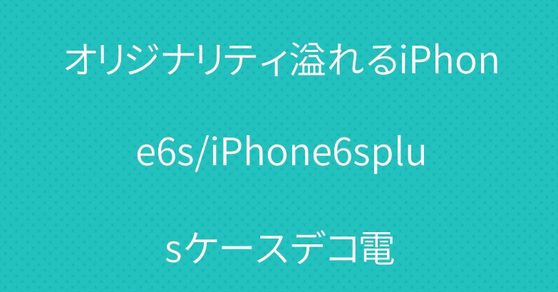 オリジナリティ溢れるiPhone6s/iPhone6splusケースデコ電