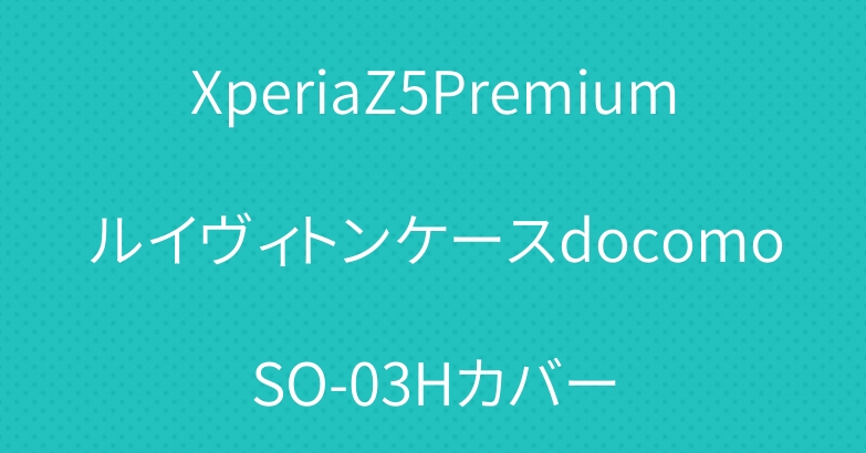 XperiaZ5PremiumルイヴィトンケースdocomoSO-03Hカバー