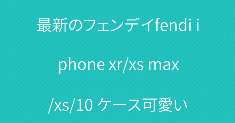 最新のフェンデイfendi iphone xr/xs max/xs/10 ケース可愛い