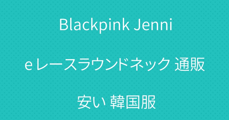 Blackpink Jennie レースラウンドネック 通販 安い 韓国服