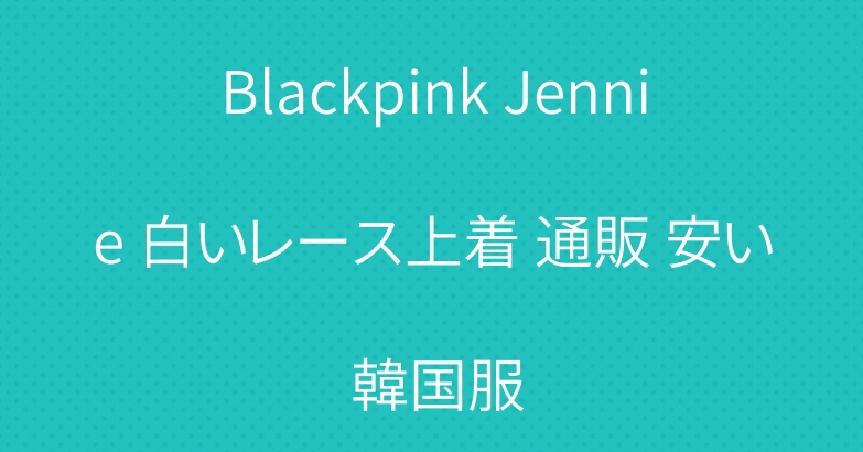 Blackpink Jennie 白いレース上着 通販 安い 韓国服