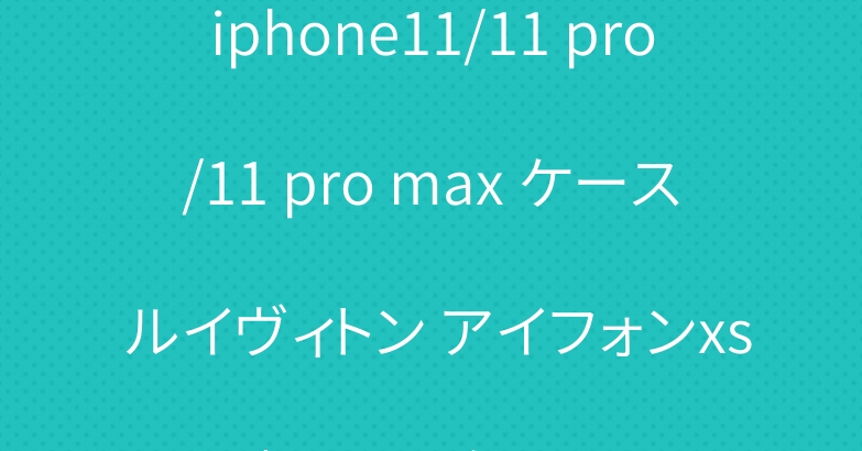 iphone11/11 pro/11 pro max ケース ルイヴィトン アイフォンxs/xs maxケース