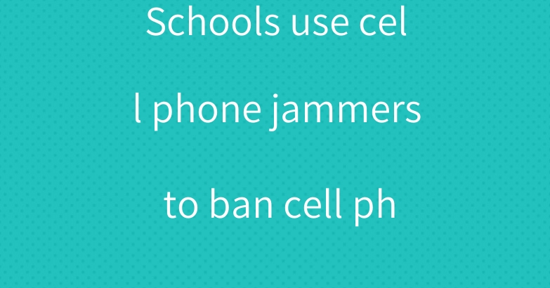 Schools use cell phone jammers to ban cell phones