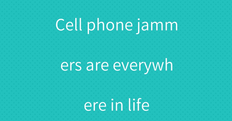 Cell phone jammers are everywhere in life