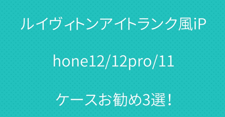 ルイヴィトンアイトランク風iPhone12/12pro/11ケースお勧め3選！