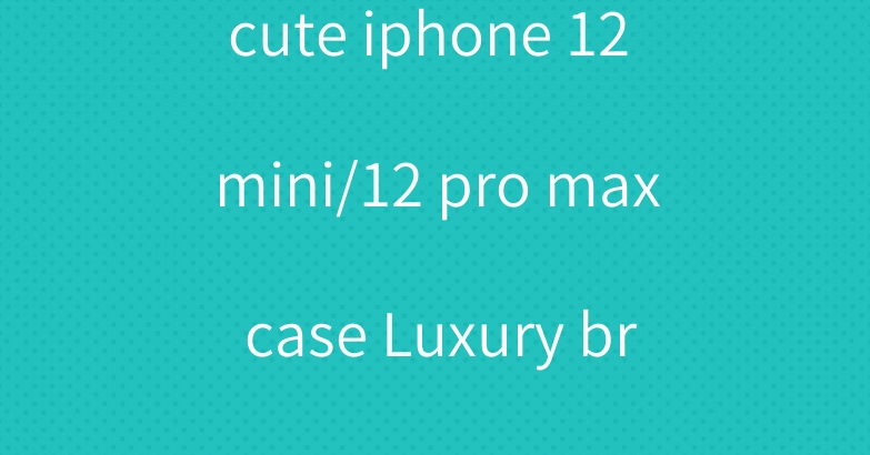 cute iphone 12 mini/12 pro max case Luxury brand