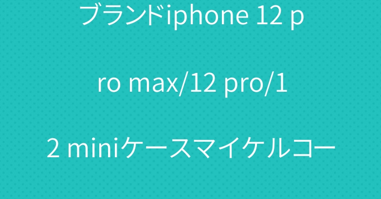 ブランドiphone 12 pro max/12 pro/12 miniケースマイケルコース