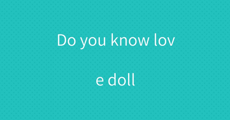 Do you know love doll