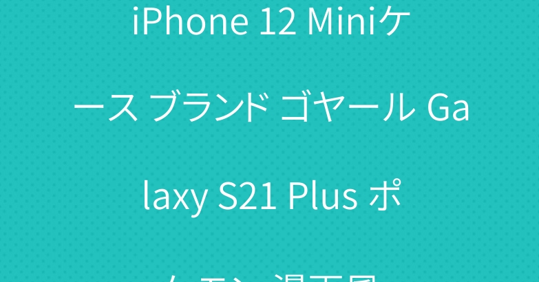 iPhone 12 Miniケース ブランド ゴヤール Galaxy S21 Plus ポケモン 漫画風