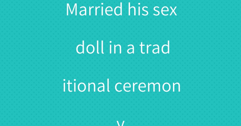 Married his sex doll in a traditional ceremony