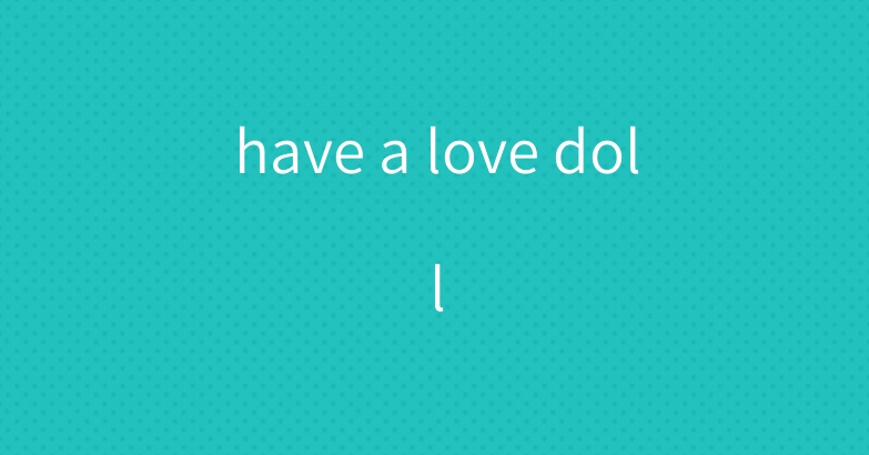 have a love doll