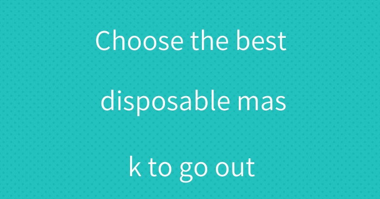 Choose the best disposable mask to go out