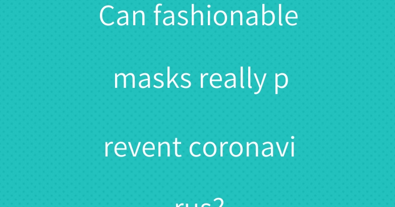 Can fashionable masks really prevent coronavirus?