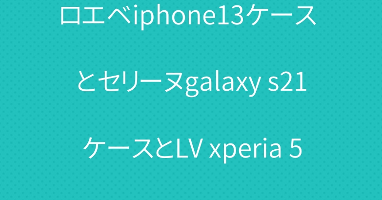 ロエベiphone13ケース とセリーヌgalaxy s21ケースとLV xperia 5iiiケース