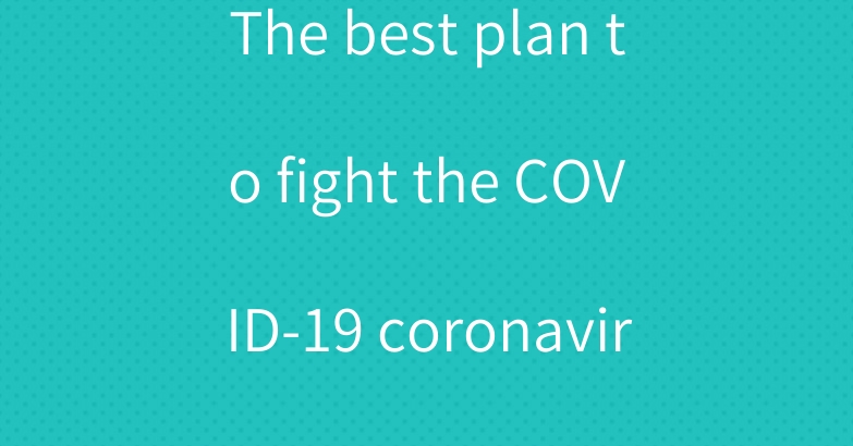 The best plan to fight the COVID-19 coronavirus