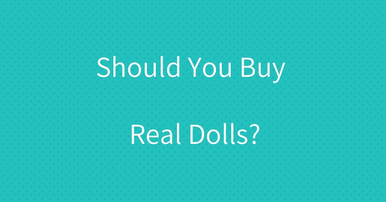 Should You Buy Real Dolls?