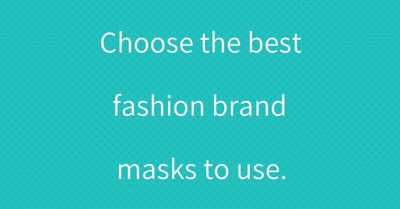 Choose the best fashion brand masks to use.