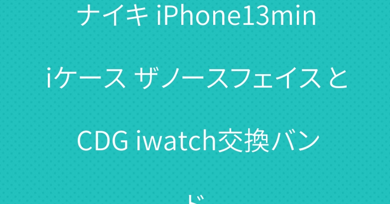 ナイキ iPhone13miniケース ザノースフェイス と CDG iwatch交換バンド