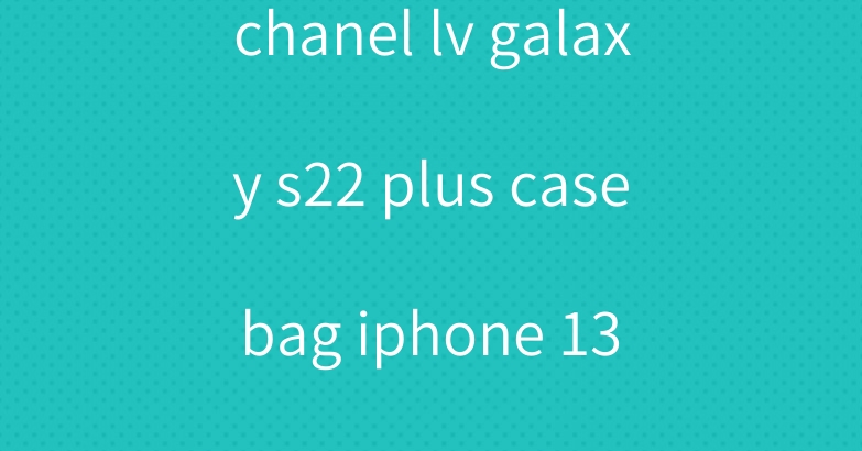 chanel lv galaxy s22 plus case bag iphone 13 pro cover