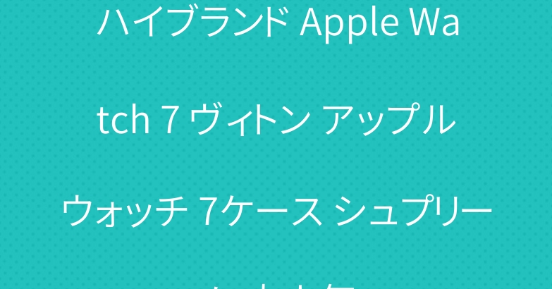ハイブランド Apple Watch 7 ヴィトン アップルウォッチ 7ケース シュプリーム 大人気