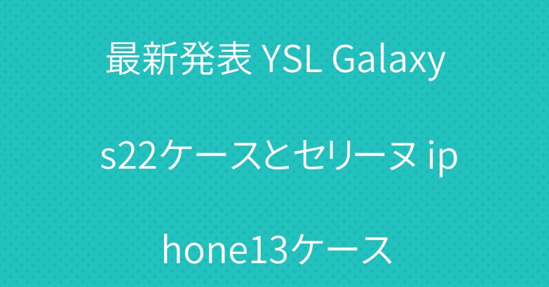 最新発表 YSL Galaxy s22ケースとセリーヌ iphone13ケース