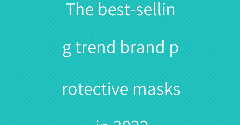 The best-selling trend brand protective masks in 2022