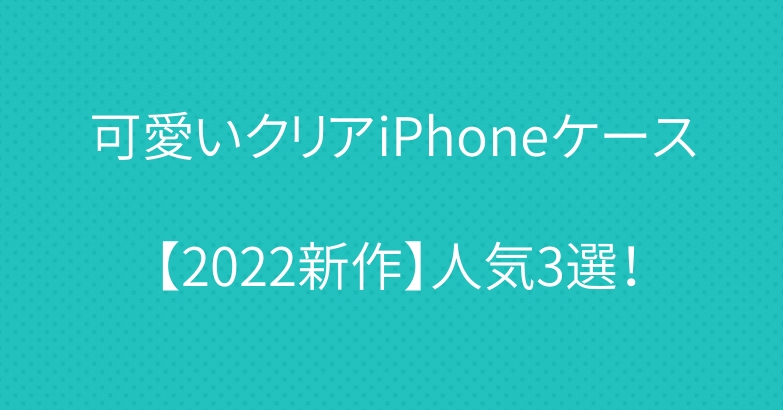 可愛いクリアiPhoneケース【2022新作】人気3選！