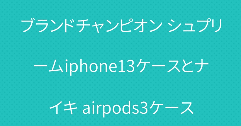 ブランドチャンピオン シュプリームiphone13ケースとナイキ airpods3ケース
