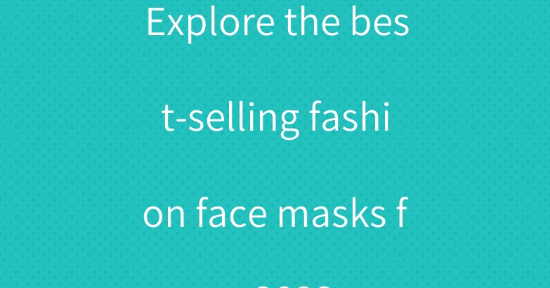 Explore the best-selling fashion face masks for 2022.