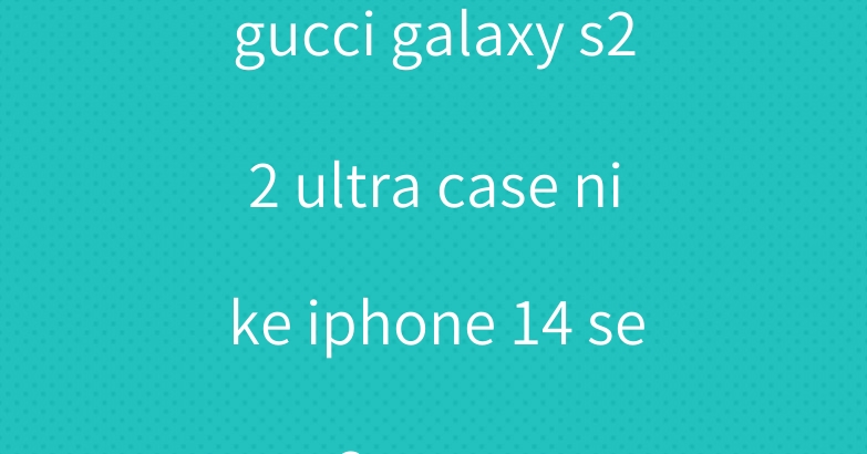 gucci galaxy s22 ultra case nike iphone 14 se3 cover