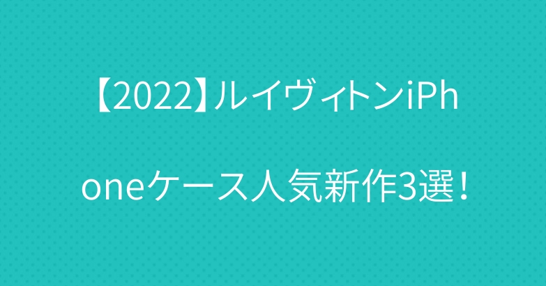【2022】ルイヴィトンiPhoneケース人気新作3選！