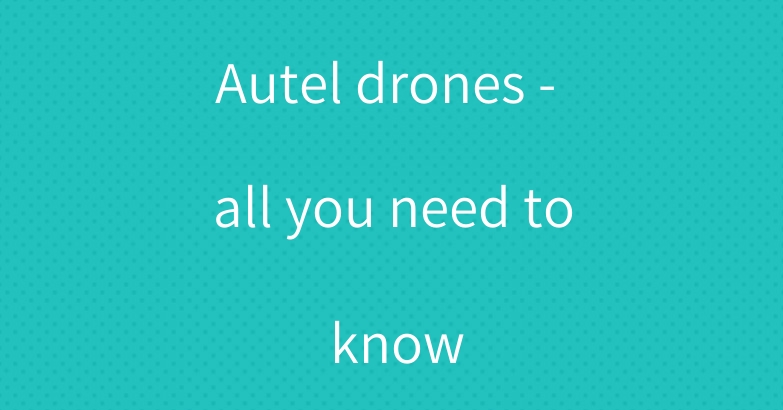 Autel drones – all you need to know