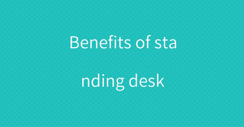Benefits of standing desk