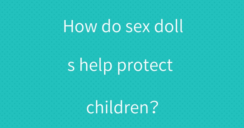 How do sex dolls help protect children？