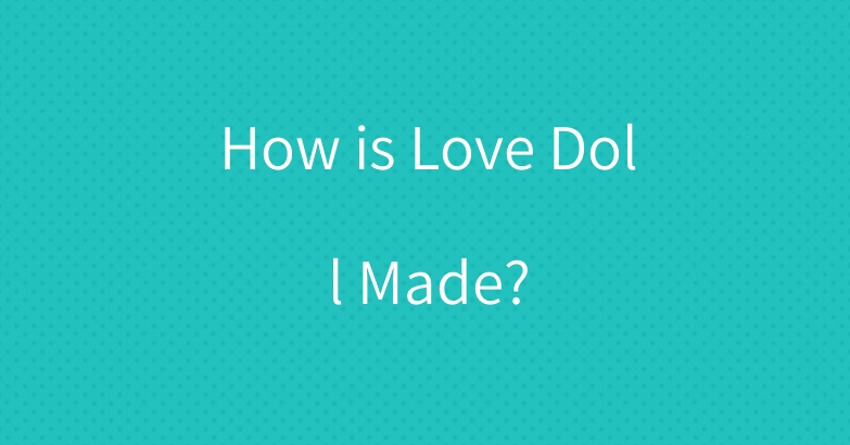 How is Love Doll Made?