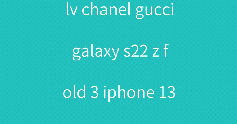lv chanel gucci galaxy s22 z fold 3 iphone 13 14 case