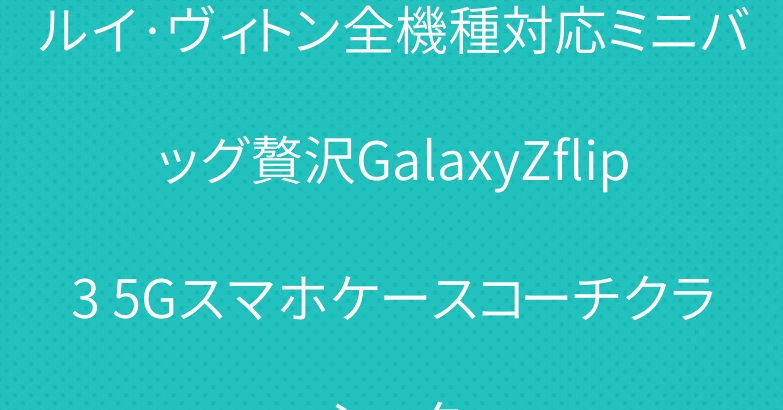 ルイ·ヴィトン全機種対応ミニバッグ贅沢GalaxyZflip3 5Gスマホケースコーチクラシック