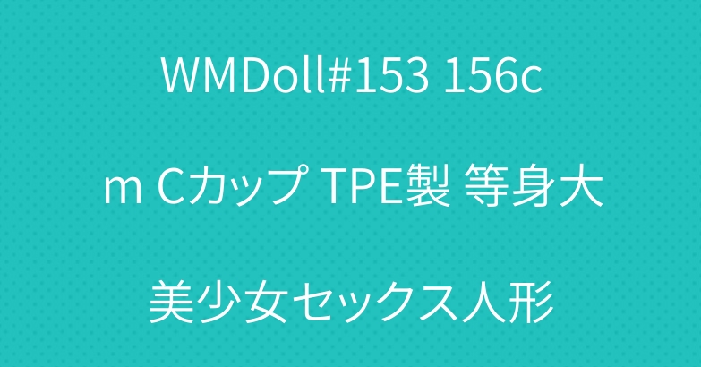 WMDoll#153 156cm Cカップ TPE製 等身大美少女セックス人形