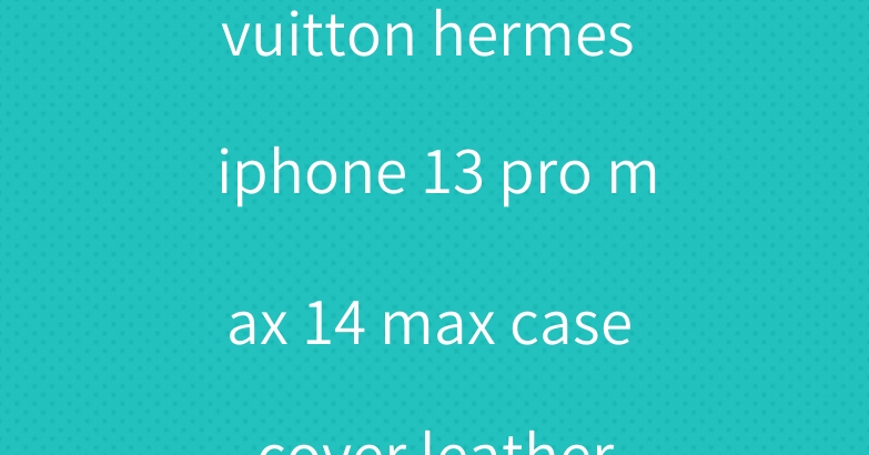vuitton hermes iphone 13 pro max 14 max case cover leather