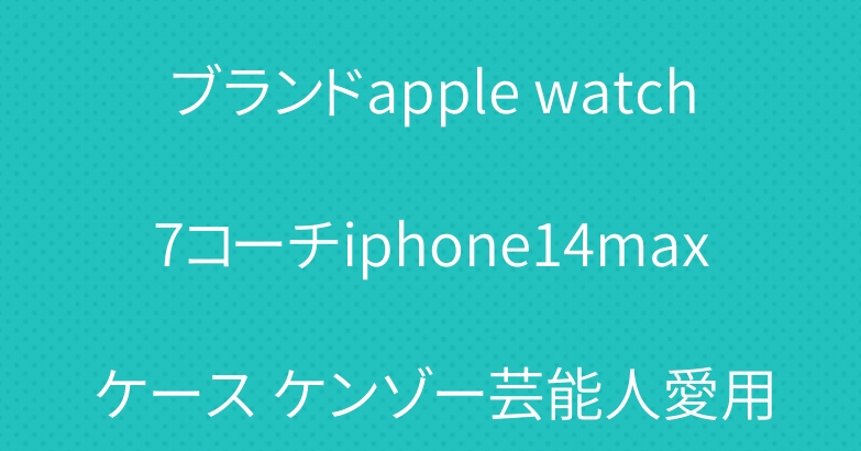 ブランドapple watch7コーチiphone14maxケース ケンゾー芸能人愛用