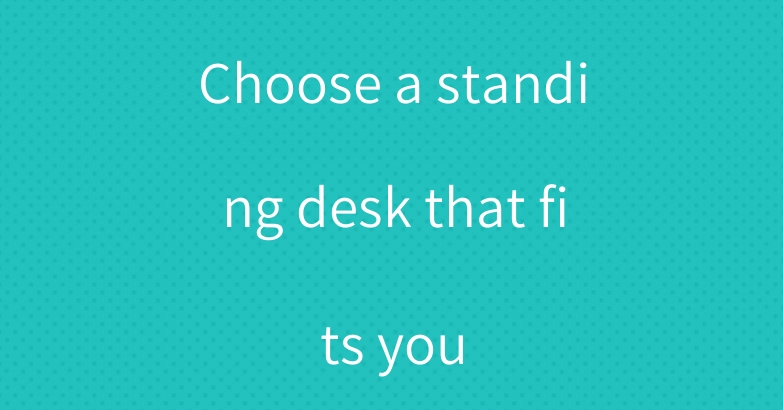 Choose a standing desk that fits you