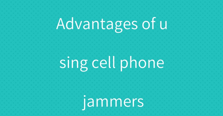Advantages of using cell phone jammers