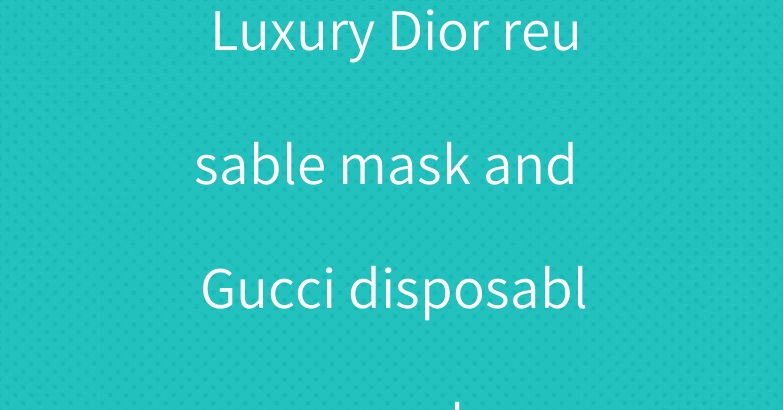 Luxury Dior reusable mask and Gucci disposable mask