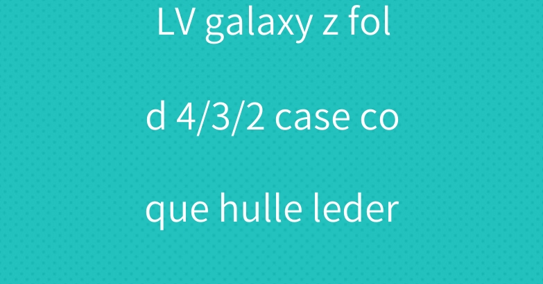 LV galaxy z fold 4/3/2 case coque hulle leder luxus