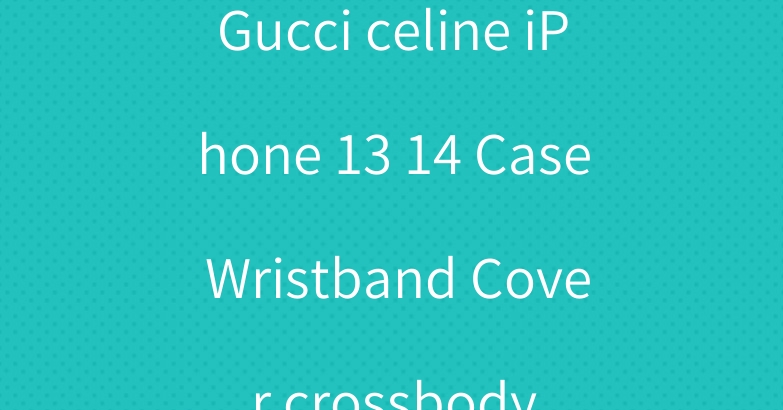 Gucci celine iPhone 13 14 Case Wristband Cover crossbody