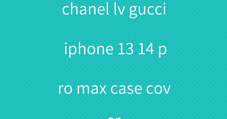 chanel lv gucci iphone 13 14 pro max case cover
