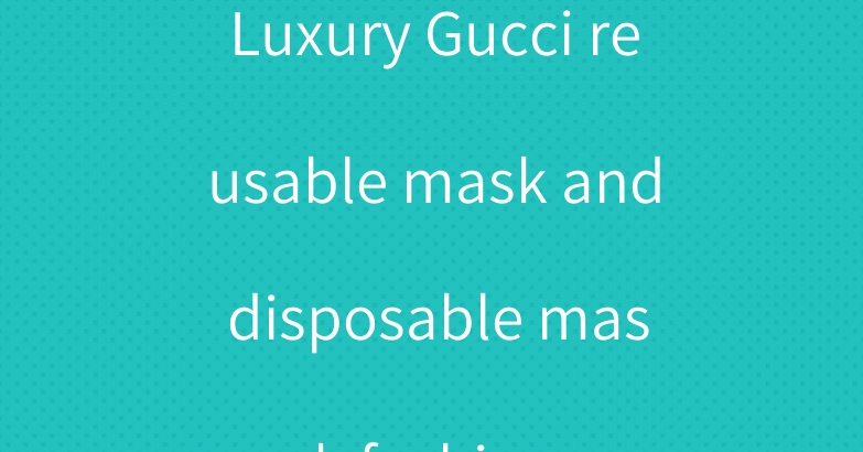 Luxury Gucci reusable mask and disposable mask fashion