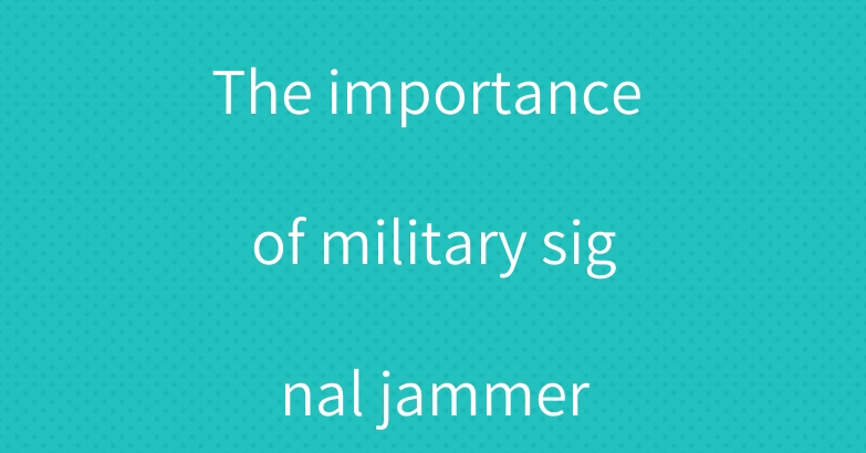 The importance of military signal jammer