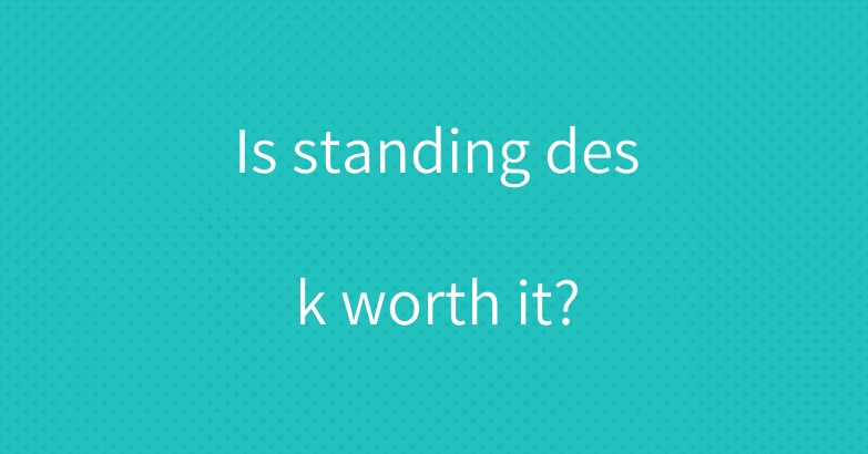 Is standing desk worth it?
